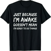 Samo zato što sam budna ne znači da sam spreman da radim majicu